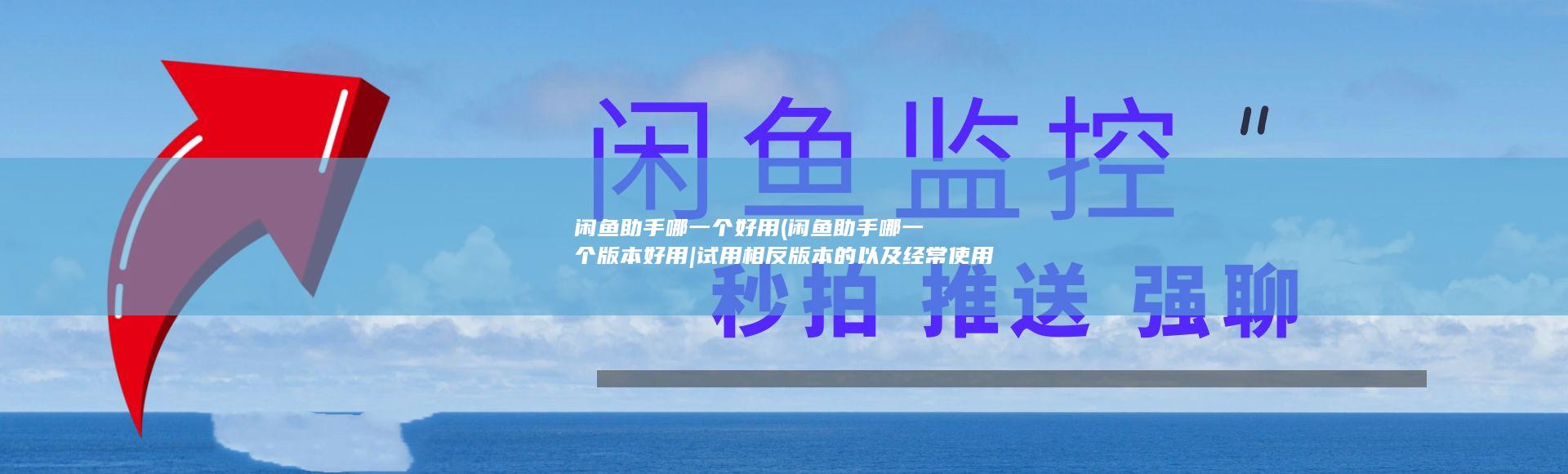 闲鱼助手哪一个好用 (闲鱼助手哪一个版本好用|试用相反版本的以及经常使用心得分享)