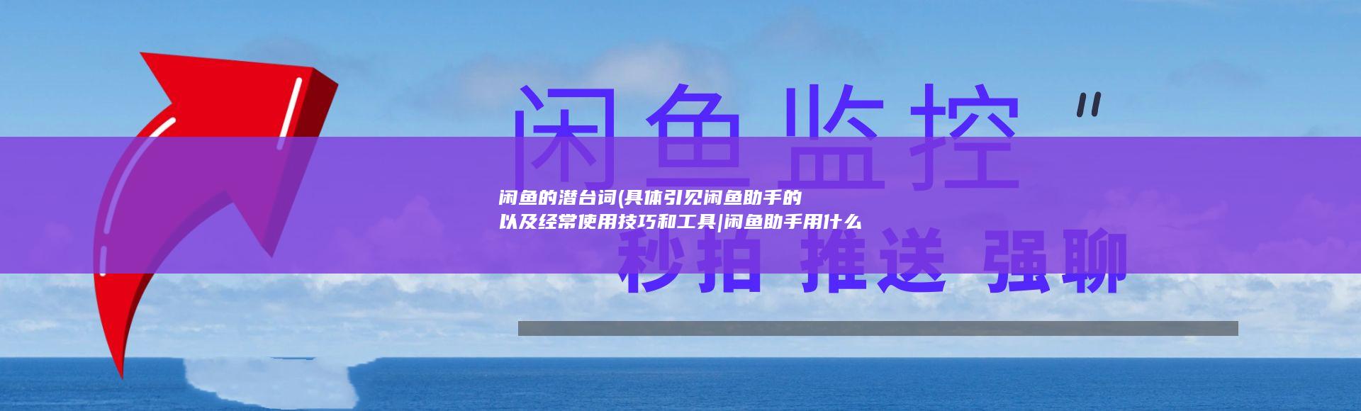 闲鱼的潜台词 (具体引见闲鱼助手的以及经常使用技巧和工具|闲鱼助手用什么)